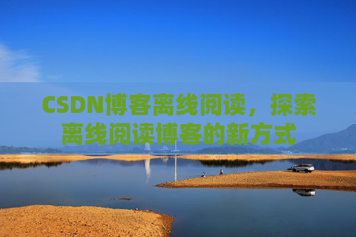 CSDN博客离线阅读，探索离线阅读博客的新方式